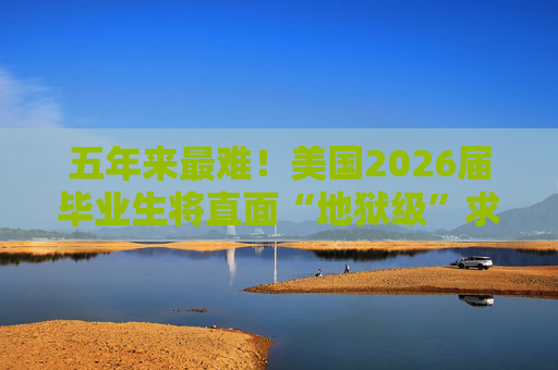 五年来最难！美国2026届毕业生将直面“地狱级”求职季？