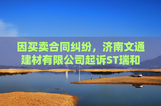 因买卖合同纠纷，济南文通建材有限公司起诉ST瑞和