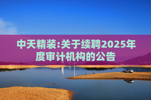 中天精装:关于续聘2025年度审计机构的公告
