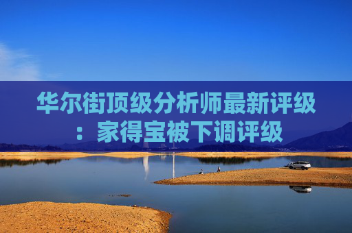 华尔街顶级分析师最新评级：家得宝被下调评级