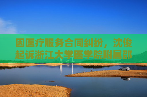 因医疗服务合同纠纷，沈俊起诉浙江大学医学院附属邵逸夫医院等