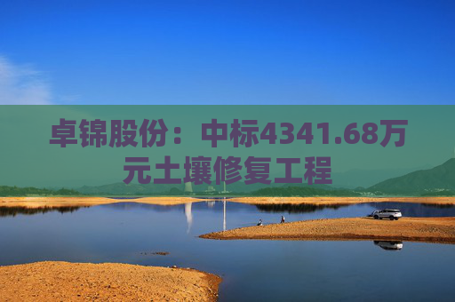 卓锦股份：中标4341.68万元土壤修复工程  第1张