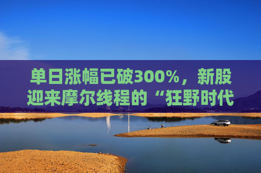 单日涨幅已破300%，新股迎来摩尔线程的“狂野时代”？