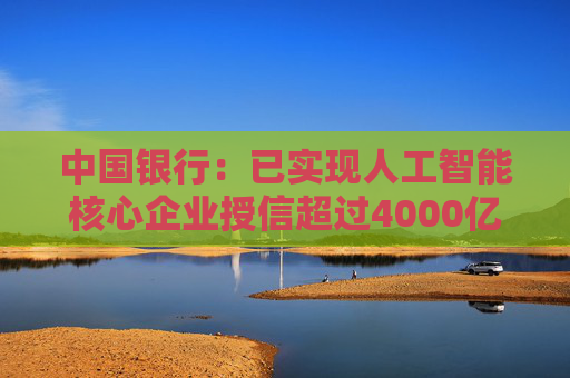 中国银行：已实现人工智能核心企业授信超过4000亿元