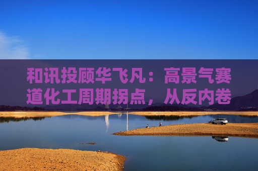 和讯投顾华飞凡：高景气赛道化工周期拐点，从反内卷到全球化的投资机遇