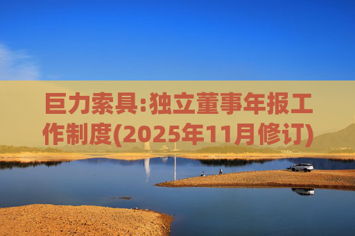 巨力索具:独立董事年报工作制度(2025年11月修订)