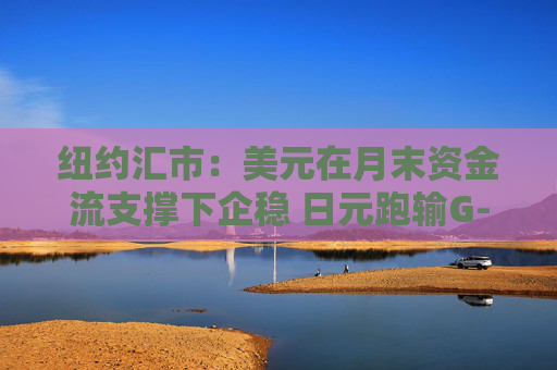 纽约汇市：美元在月末资金流支撑下企稳 日元跑输G-10货币
