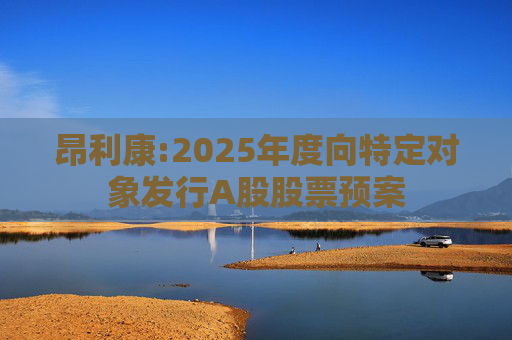 昂利康:2025年度向特定对象发行A股股票预案