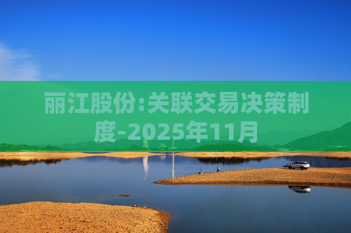 丽江股份:关联交易决策制度-2025年11月  第1张