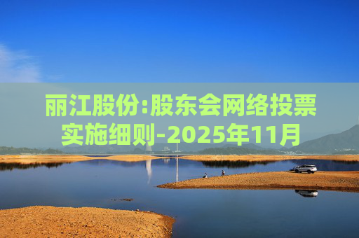 丽江股份:股东会网络投票实施细则-2025年11月