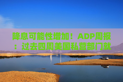 降息可能性增加！ADP周报：过去四周美国私营部门就业岗位流失加剧