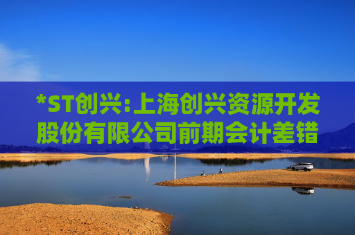 *ST创兴:上海创兴资源开发股份有限公司前期会计差错更正后的财务报表及附注