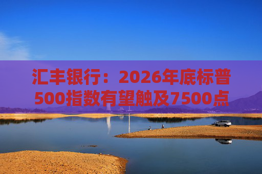汇丰银行：2026年底标普500指数有望触及7500点