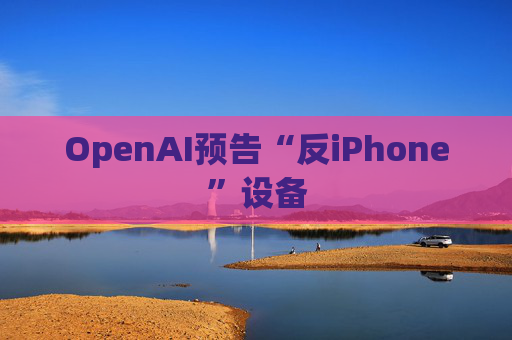 OpenAI预告“反iPhone”设备