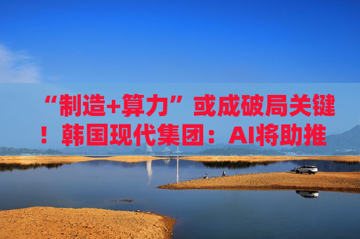 “制造+算力”或成破局关键！韩国现代集团：AI将助推美国造船业复兴