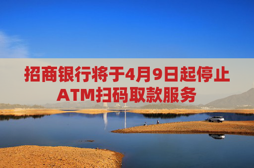 招商银行将于4月9日起停止ATM扫码取款服务