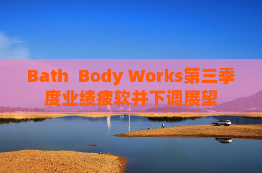 Bath  Body Works第三季度业绩疲软并下调展望