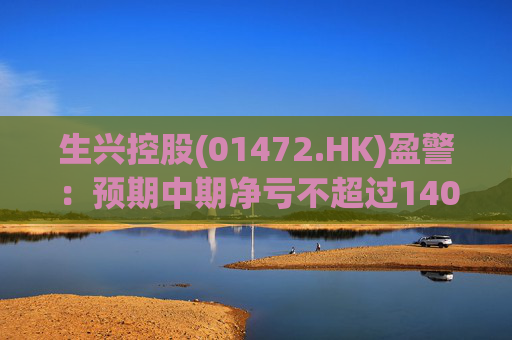 生兴控股(01472.HK)盈警：预期中期净亏不超过1400万港元