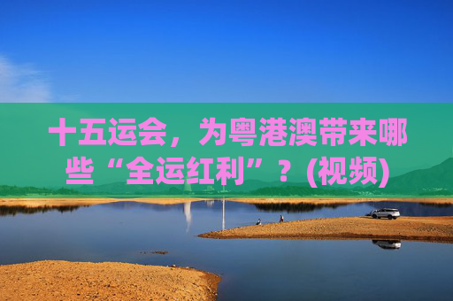 十五运会，为粤港澳带来哪些“全运红利”？(视频)