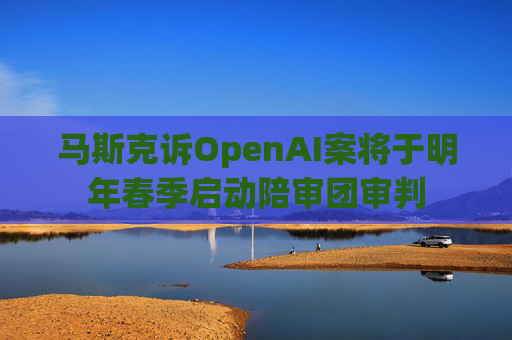 马斯克诉OpenAI案将于明年春季启动陪审团审判  第1张