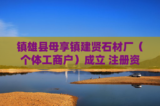 镇雄县母享镇建贤石材厂（个体工商户）成立 注册资本6万人民币