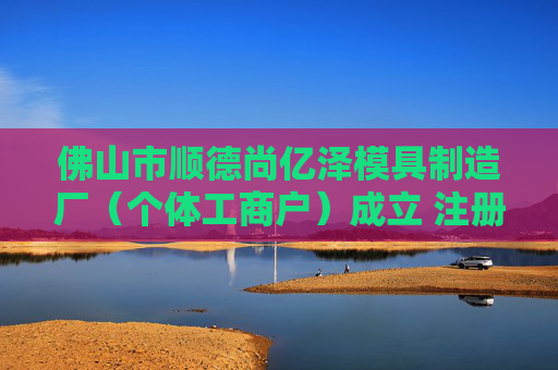 佛山市顺德尚亿泽模具制造厂（个体工商户）成立 注册资本0.1万人民币  第1张