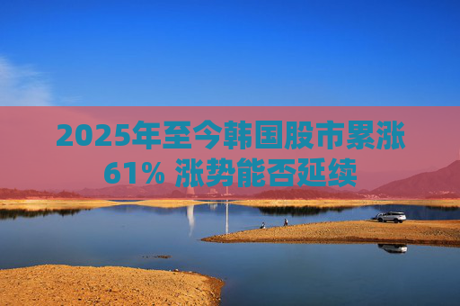2025年至今韩国股市累涨61% 涨势能否延续