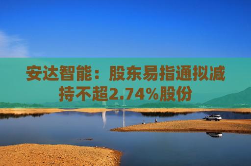 安达智能：股东易指通拟减持不超2.74%股份  第1张