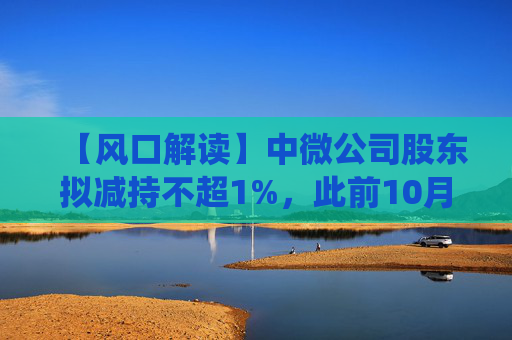 【风口解读】中微公司股东拟减持不超1%，此前10月亦披露减持公告
