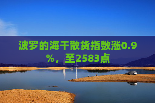 波罗的海干散货指数涨0.9%，至2583点