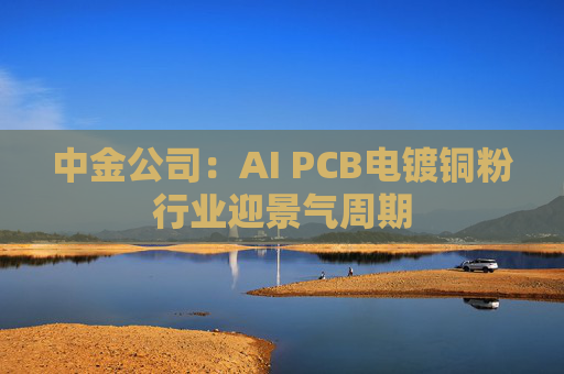 中金公司：AI PCB电镀铜粉行业迎景气周期