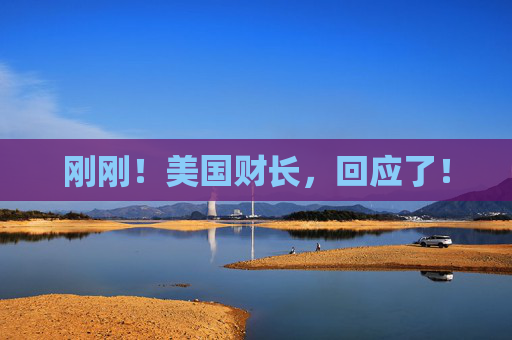 刚刚！美国财长，回应了！