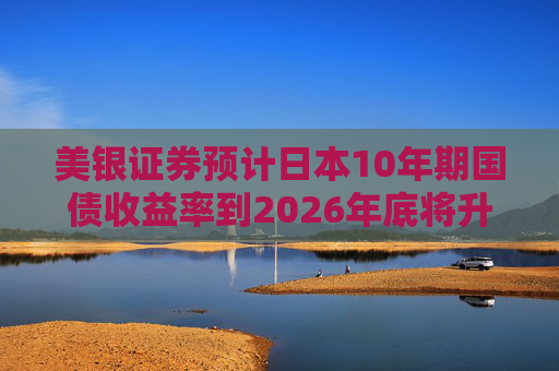 美银证券预计日本10年期国债收益率到2026年底将升至2%