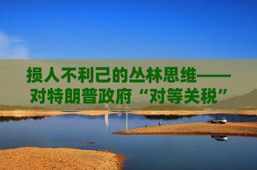 损人不利己的丛林思维――对特朗普政府“对等关税”的评论