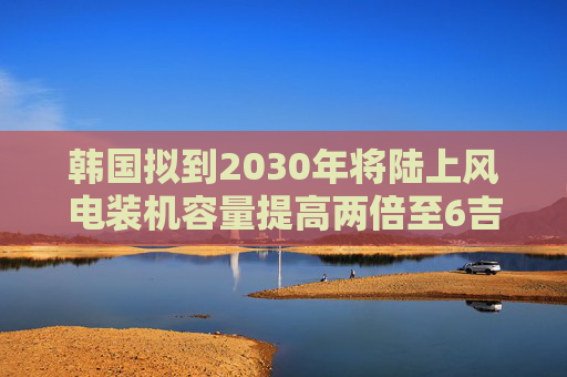 韩国拟到2030年将陆上风电装机容量提高两倍至6吉瓦