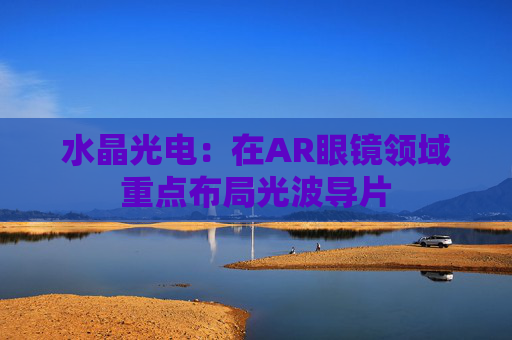 水晶光电：在AR眼镜领域重点布局光波导片