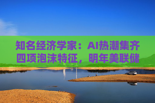 知名经济学家：AI热潮集齐四项泡沫特征，明年美联储有戳破泡沫的可能