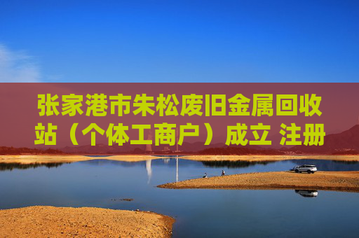 张家港市朱松废旧金属回收站（个体工商户）成立 注册资本2万人民币
