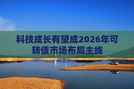 科技成长有望成2026年可转债市场布局主线  第1张