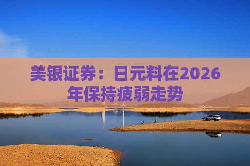 美银证券：日元料在2026年保持疲弱走势