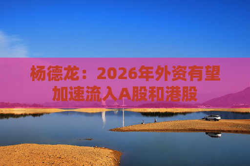 杨德龙：2026年外资有望加速流入A股和港股