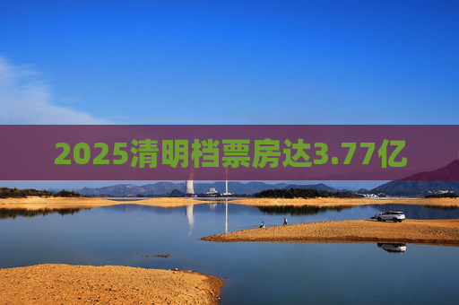 2025清明档票房达3.77亿