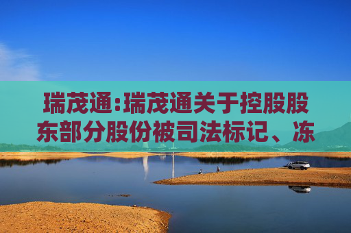 瑞茂通:瑞茂通关于控股股东部分股份被司法标记、冻结及轮候冻结的公告