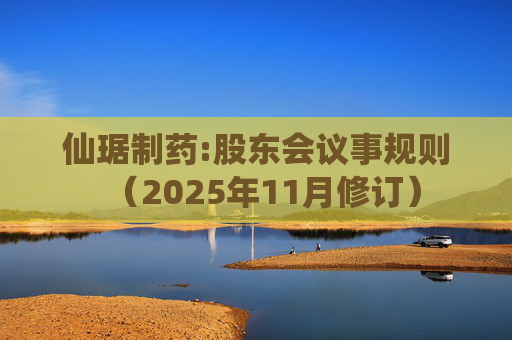 仙琚制药:股东会议事规则（2025年11月修订）