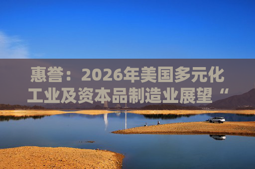 惠誉：2026年美国多元化工业及资本品制造业展望“中性”