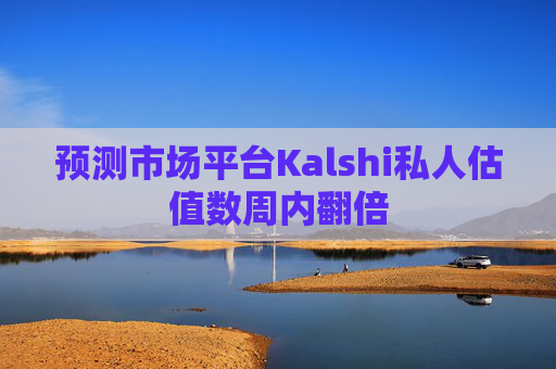 预测市场平台Kalshi私人估值数周内翻倍