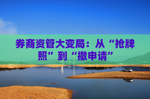 券商资管大变局：从“抢牌照”到“撤申请”