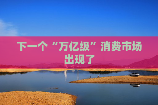 下一个“万亿级”消费市场出现了