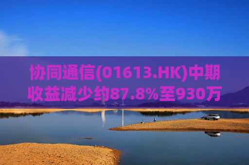 协同通信(01613.HK)中期收益减少约87.8%至930万港元
