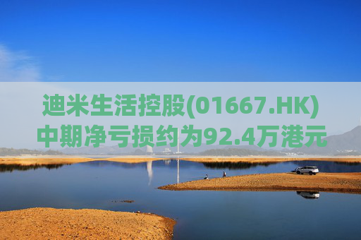 迪米生活控股(01667.HK)中期净亏损约为92.4万港元 同比收窄约97.3%